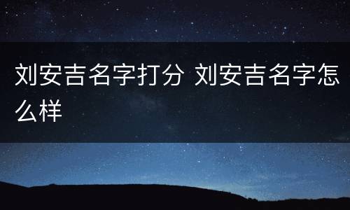 刘安吉名字打分 刘安吉名字怎么样