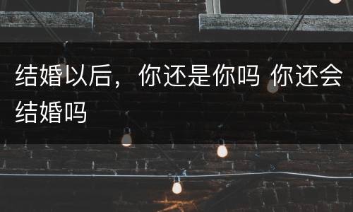 结婚以后，你还是你吗 你还会结婚吗