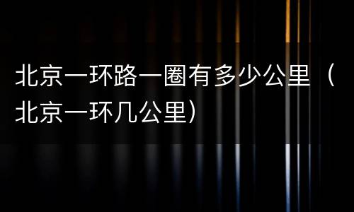 北京一环路一圈有多少公里（北京一环几公里）