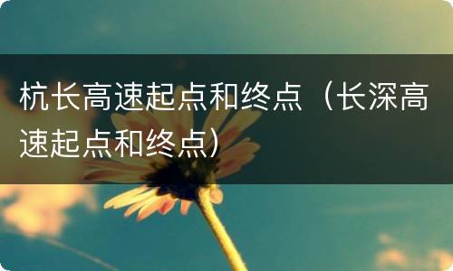 杭长高速起点和终点（长深高速起点和终点）