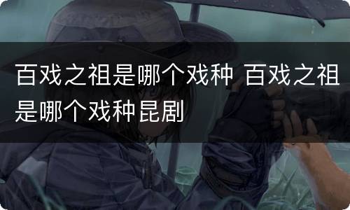 百戏之祖是哪个戏种 百戏之祖是哪个戏种昆剧