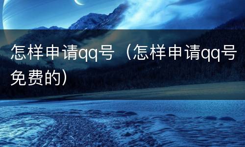 怎样申请qq号（怎样申请qq号免费的）
