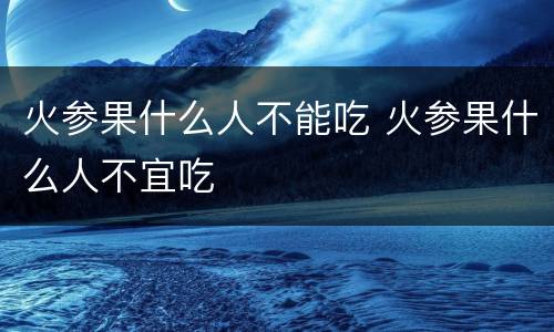 火参果什么人不能吃 火参果什么人不宜吃
