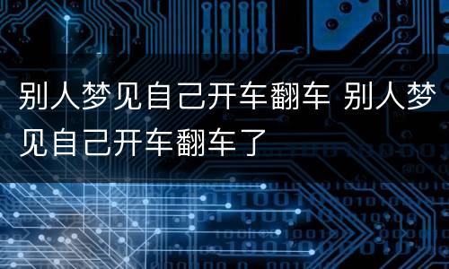 别人梦见自己开车翻车 别人梦见自己开车翻车了