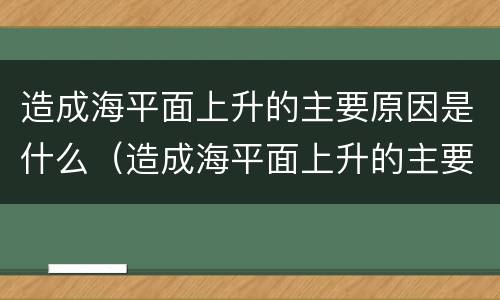 造成海平面上升的主要原因是什么（造成海平面上升的主要原因是什么呢）