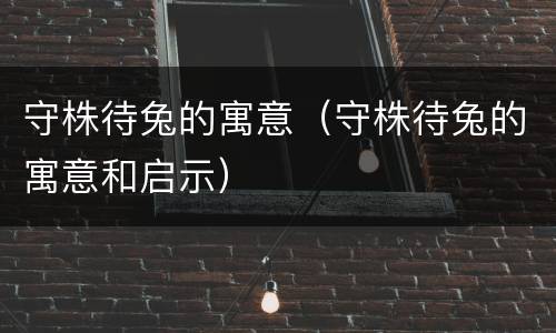 守株待兔的寓意（守株待兔的寓意和启示）