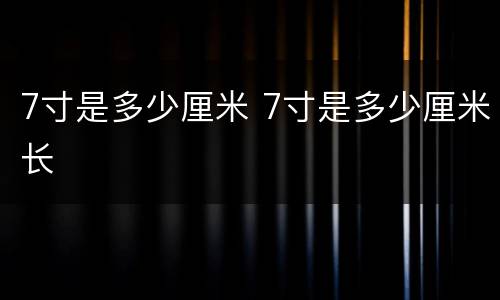7寸是多少厘米 7寸是多少厘米长