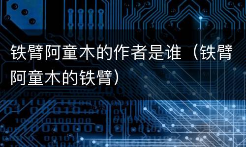铁臂阿童木的作者是谁（铁臂阿童木的铁臂）