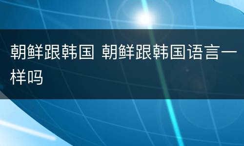 朝鲜跟韩国 朝鲜跟韩国语言一样吗