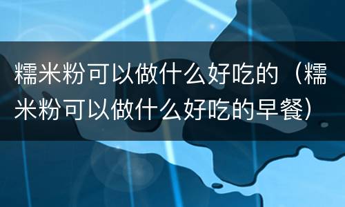糯米粉可以做什么好吃的（糯米粉可以做什么好吃的早餐）