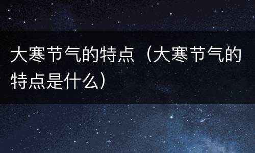 大寒节气的特点（大寒节气的特点是什么）