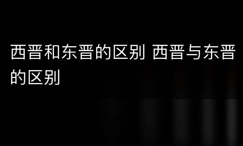 西晋和东晋的区别 西晋与东晋的区别