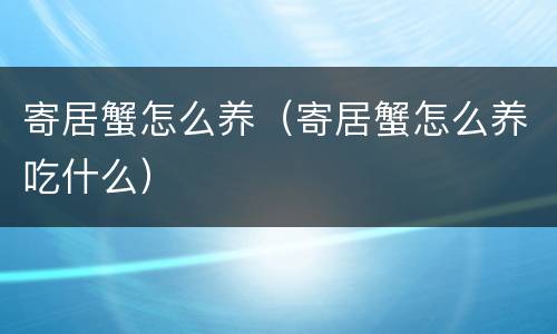 寄居蟹怎么养（寄居蟹怎么养吃什么）