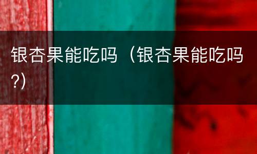 银杏果能吃吗（银杏果能吃吗?）