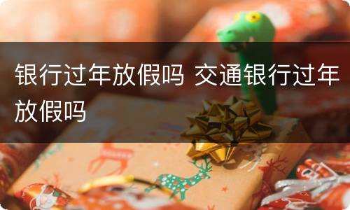 银行过年放假吗 交通银行过年放假吗