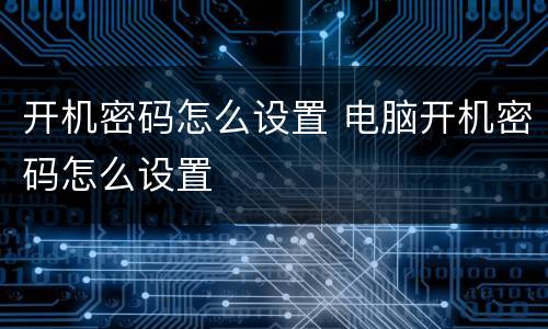 开机密码怎么设置 电脑开机密码怎么设置