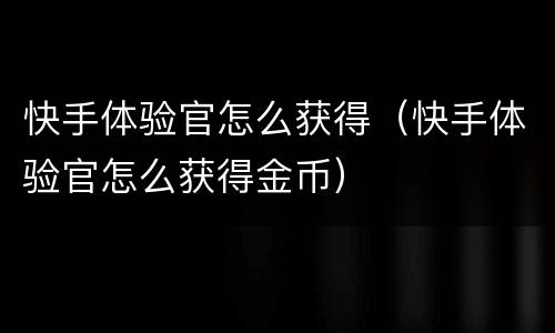 快手体验官怎么获得（快手体验官怎么获得金币）