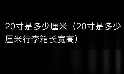 20寸是多少厘米（20寸是多少厘米行李箱长宽高）