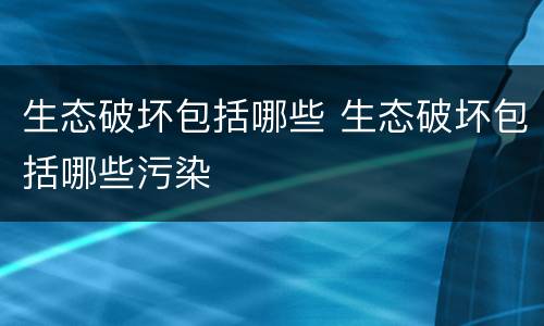 生态破坏包括哪些 生态破坏包括哪些污染