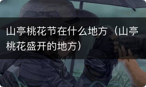山亭桃花节在什么地方（山亭桃花盛开的地方）