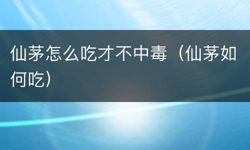仙茅怎么吃才不中毒（仙茅如何吃）