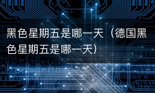 黑色星期五是哪一天（德国黑色星期五是哪一天）