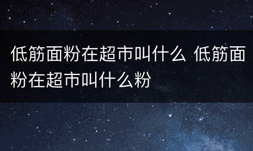 低筋面粉在超市叫什么 低筋面粉在超市叫什么粉