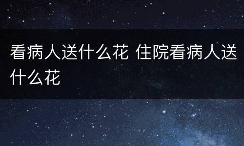 看病人送什么花 住院看病人送什么花