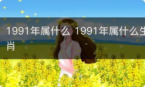 1991年属什么 1991年属什么生肖