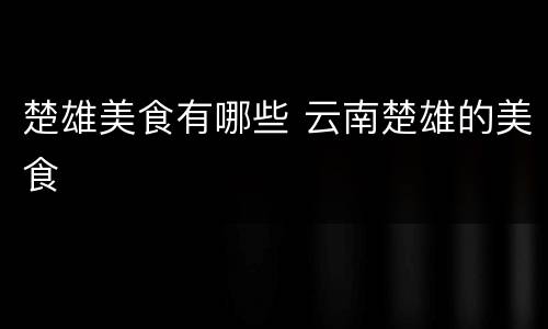 楚雄美食有哪些 云南楚雄的美食