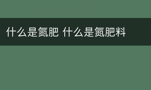 什么是氮肥 什么是氮肥料