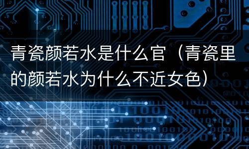 青瓷颜若水是什么官（青瓷里的颜若水为什么不近女色）