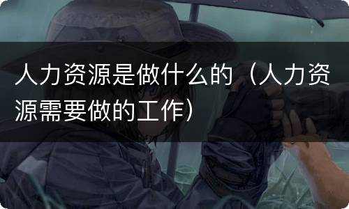 人力资源是做什么的（人力资源需要做的工作）