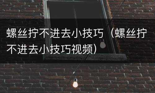螺丝拧不进去小技巧（螺丝拧不进去小技巧视频）
