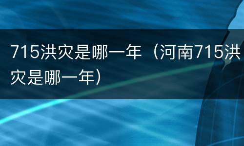 715洪灾是哪一年（河南715洪灾是哪一年）