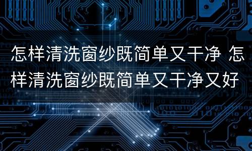 怎样清洗窗纱既简单又干净 怎样清洗窗纱既简单又干净又好看