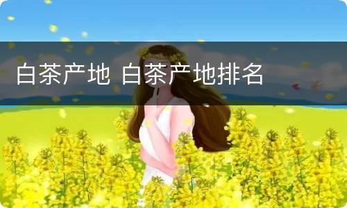 白茶产地 白茶产地排名