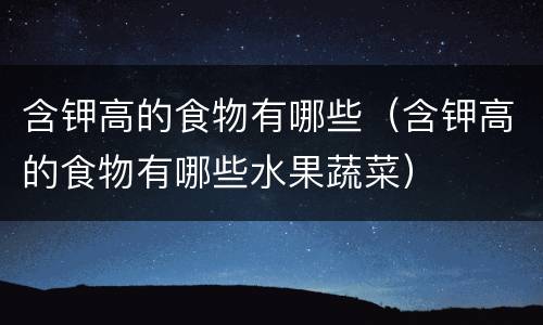 含钾高的食物有哪些（含钾高的食物有哪些水果蔬菜）