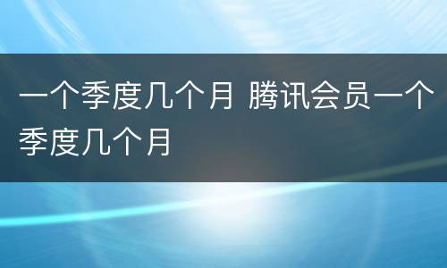 一个季度几个月 腾讯会员一个季度几个月
