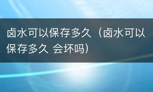 卤水可以保存多久（卤水可以保存多久 会坏吗）