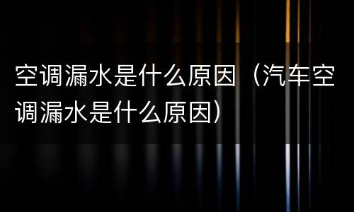 空调漏水是什么原因（汽车空调漏水是什么原因）