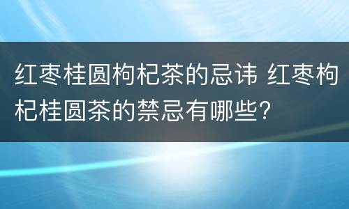 红枣桂圆枸杞茶的忌讳 红枣枸杞桂圆茶的禁忌有哪些?