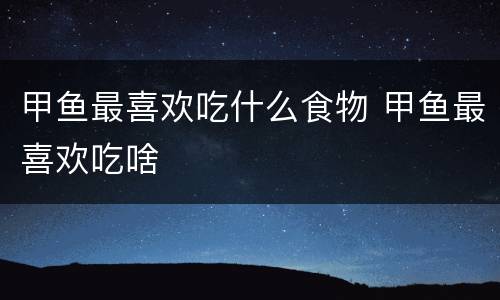 甲鱼最喜欢吃什么食物 甲鱼最喜欢吃啥