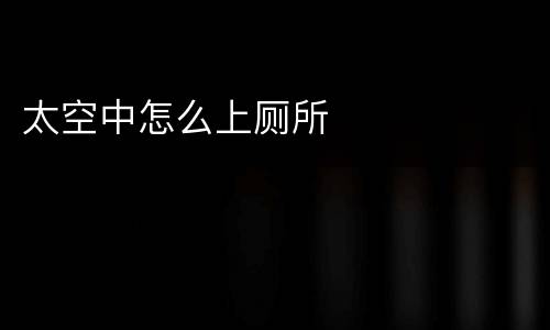 太空中怎么上厕所