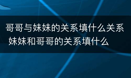 哥哥与妹妹的关系填什么关系 妹妹和哥哥的关系填什么