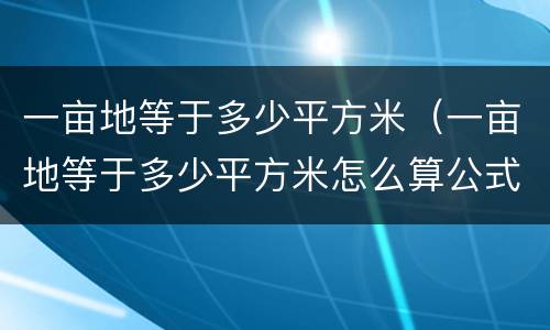 一亩地等于多少平方米（一亩地等于多少平方米怎么算公式）