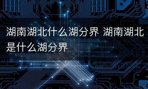 湖南湖北什么湖分界 湖南湖北是什么湖分界