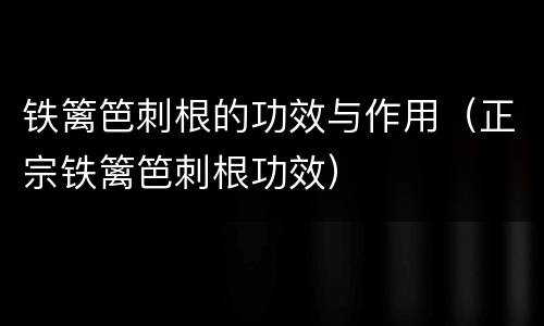 铁篱笆刺根的功效与作用（正宗铁篱笆刺根功效）
