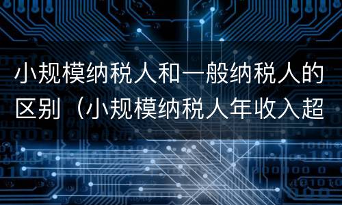 小规模纳税人和一般纳税人的区别（小规模纳税人年收入超过500万必须转为一般纳税人吗）
