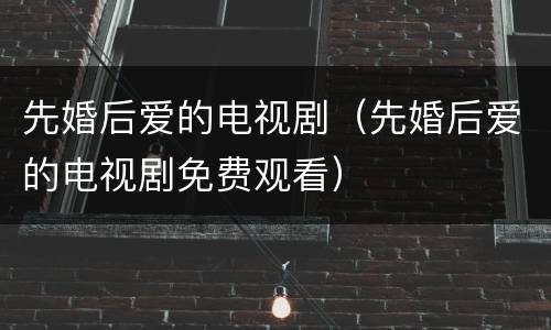 先婚后爱的电视剧（先婚后爱的电视剧免费观看）